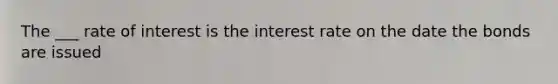 The ___ rate of interest is the interest rate on the date the bonds are issued