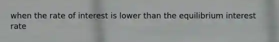 when the rate of interest is lower than the equilibrium interest rate