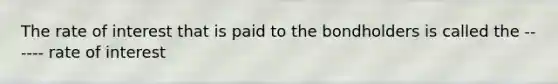 The rate of interest that is paid to the bondholders is called the ------ rate of interest