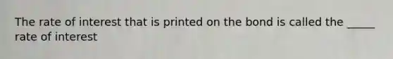 The rate of interest that is printed on the bond is called the _____ rate of interest