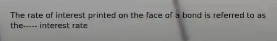 The rate of interest printed on the face of a bond is referred to as the----- interest rate