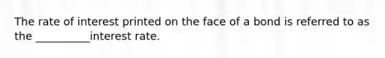 The rate of interest printed on the face of a bond is referred to as the __________interest rate.