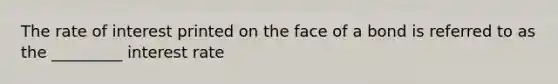 The rate of interest printed on the face of a bond is referred to as the _________ interest rate