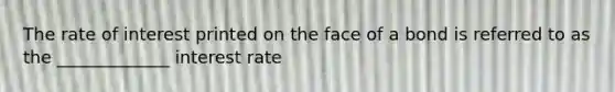 The rate of interest printed on the face of a bond is referred to as the _____________ interest rate