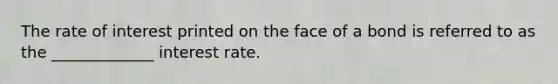 The rate of interest printed on the face of a bond is referred to as the _____________ interest rate.