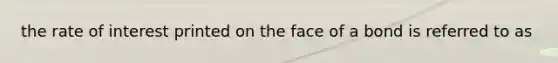 the rate of interest printed on the face of a bond is referred to as