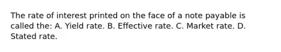 The rate of interest printed on the face of a note payable is called the: A. Yield rate. B. Effective rate. C. Market rate. D. Stated rate.