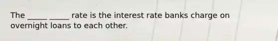 The _____ _____ rate is the interest rate banks charge on overnight loans to each other.