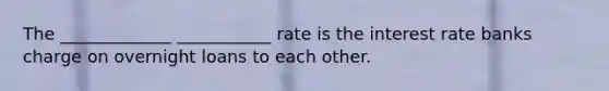 The _____________ ___________ rate is the interest rate banks charge on overnight loans to each other.