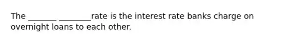 The _______ ________rate is the interest rate banks charge on overnight loans to each other.