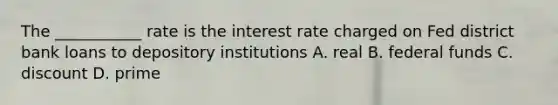 The ___________ rate is the interest rate charged on Fed district bank loans to depository institutions A. real B. federal funds C. discount D. prime