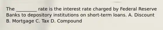 The _________ rate is the interest rate charged by Federal Reserve Banks to depository institutions on short-term loans. A. Discount B. Mortgage C. Tax D. Compound