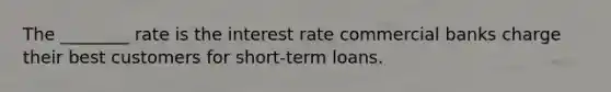 The ________ rate is the interest rate commercial banks charge their best customers for short-term loans.