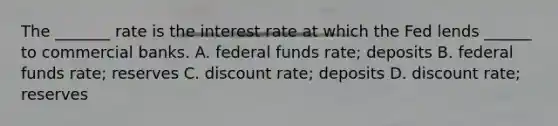 The _______ rate is the interest rate at which the Fed lends ______ to commercial banks. A. federal funds rate; deposits B. federal funds rate; reserves C. discount rate; deposits D. discount rate; reserves