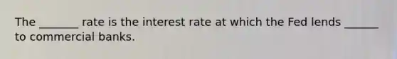 The _______ rate is the interest rate at which the Fed lends ______ to commercial banks.