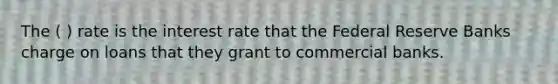 The ( ) rate is the interest rate that the Federal Reserve Banks charge on loans that they grant to commercial banks.