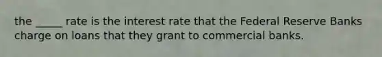 the _____ rate is the interest rate that the Federal Reserve Banks charge on loans that they grant to commercial banks.