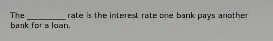 The __________ rate is the interest rate one bank pays another bank for a loan.