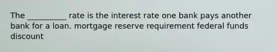 The __________ rate is the interest rate one bank pays another bank for a loan. mortgage reserve requirement federal funds discount