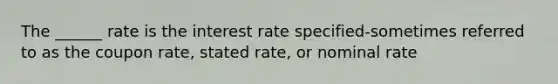 The ______ rate is the interest rate specified-sometimes referred to as the coupon rate, stated rate, or nominal rate