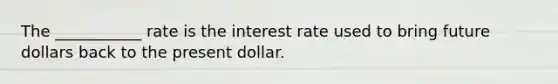 The ___________ rate is the interest rate used to bring future dollars back to the present dollar.