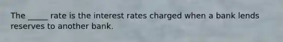 The _____ rate is the interest rates charged when a bank lends reserves to another bank.