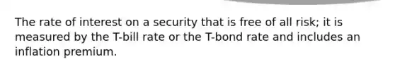 The rate of interest on a security that is free of all risk; it is measured by the T-bill rate or the T-bond rate and includes an inflation premium.