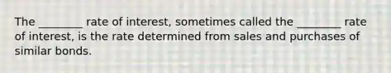 The ________ rate of interest, sometimes called the ________ rate of interest, is the rate determined from sales and purchases of similar bonds.