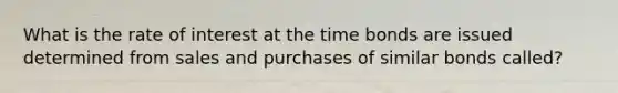 What is the rate of interest at the time bonds are issued determined from sales and purchases of similar bonds called?