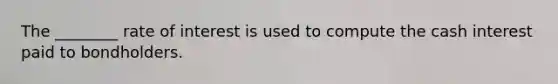 The ________ rate of interest is used to compute the cash interest paid to bondholders.
