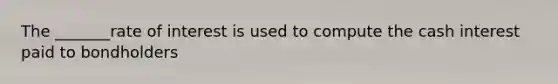 The _______rate of interest is used to compute the cash interest paid to bondholders
