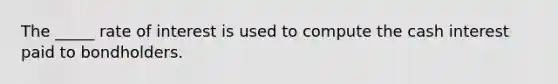 The _____ rate of interest is used to compute the cash interest paid to bondholders.