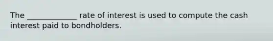 The _____________ rate of interest is used to compute the cash interest paid to bondholders.