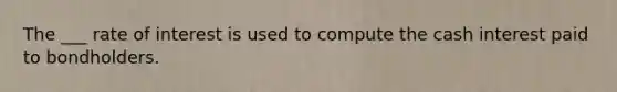 The ___ rate of interest is used to compute the cash interest paid to bondholders.