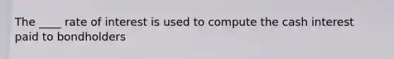 The ____ rate of interest is used to compute the cash interest paid to bondholders