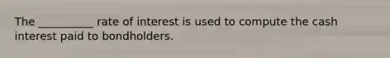 The __________ rate of interest is used to compute the cash interest paid to bondholders.