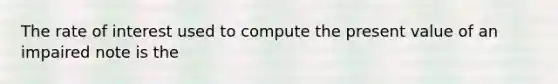 The rate of interest used to compute the present value of an impaired note is the