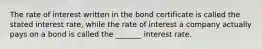 The rate of interest written in the bond certificate is called the stated interest rate, while the rate of interest a company actually pays on a bond is called the _______ interest rate.