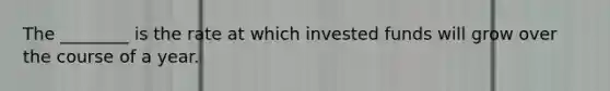 The ________ is the rate at which invested funds will grow over the course of a year.