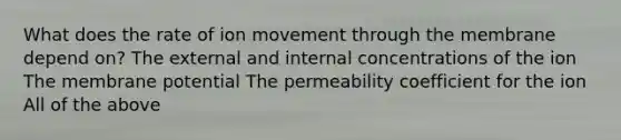 What does the rate of ion movement through the membrane depend on? The external and internal concentrations of the ion The membrane potential The permeability coefficient for the ion All of the above