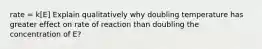 rate = k[E] Explain qualitatively why doubling temperature has greater effect on rate of reaction than doubling the concentration of E?