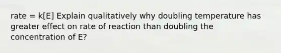 rate = k[E] Explain qualitatively why doubling temperature has greater effect on rate of reaction than doubling the concentration of E?