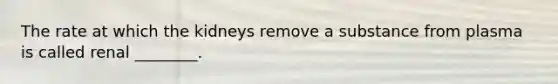 The rate at which the kidneys remove a substance from plasma is called renal ________.