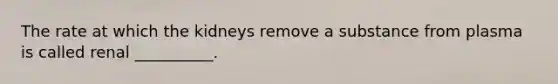 The rate at which the kidneys remove a substance from plasma is called renal __________.