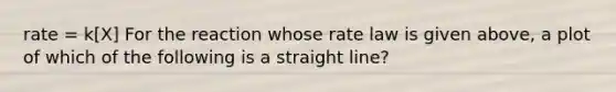 rate = k[X] For the reaction whose rate law is given above, a plot of which of the following is a straight line?