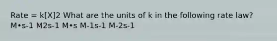 Rate = k[X]2 What are the units of k in the following rate law? M•s-1 M2s-1 M•s M-1s-1 M-2s-1