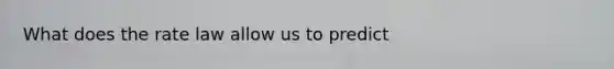 What does the rate law allow us to predict