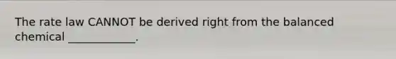 The rate law CANNOT be derived right from the balanced chemical ____________.