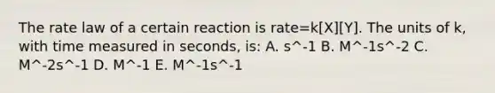 The rate law of a certain reaction is rate=k[X][Y]. The units of k, with time measured in seconds, is: A. s^-1 B. M^-1s^-2 C. M^-2s^-1 D. M^-1 E. M^-1s^-1