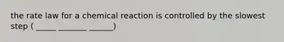 the rate law for a chemical reaction is controlled by the slowest step ( _____ _______ ______)